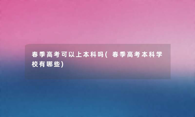 春季高考可以上本科吗(春季高考本科学校有哪些) 春季高考可以上本科吗(春季高考本科学校有哪些)