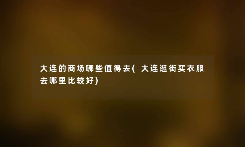 大连的商场哪些去(大连逛街买衣服去哪里比较好)