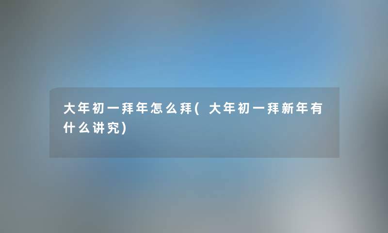 大年初一拜年怎么拜(大年初一拜新年有什么讲究) 大年初一拜年怎么拜(大年初一拜新年有什么讲究)