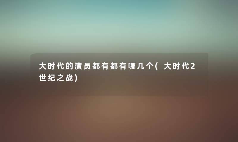 大时代的演员都有都有哪几个(大时代2世纪之战) 大时代的演员都有都有哪几个(大时代2世纪之战)