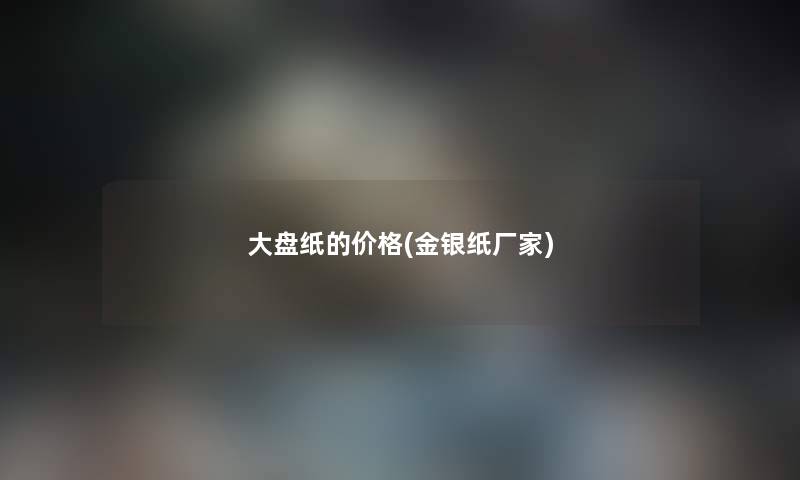 大盘纸的价格(金银纸厂家)