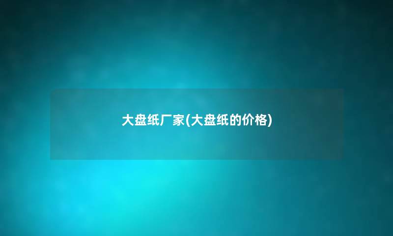 大盘纸厂家(大盘纸的价格)