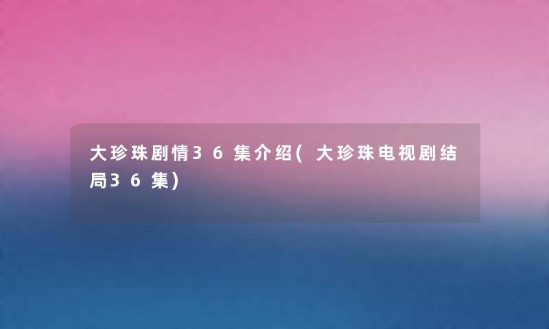 大珍珠剧情36集介绍(大珍珠电视剧结局36集)