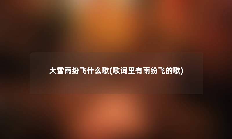 大雪雨纷飞什么歌(歌词里有雨纷飞的歌) 大雪雨纷飞什么歌(歌词里有雨纷飞的歌)