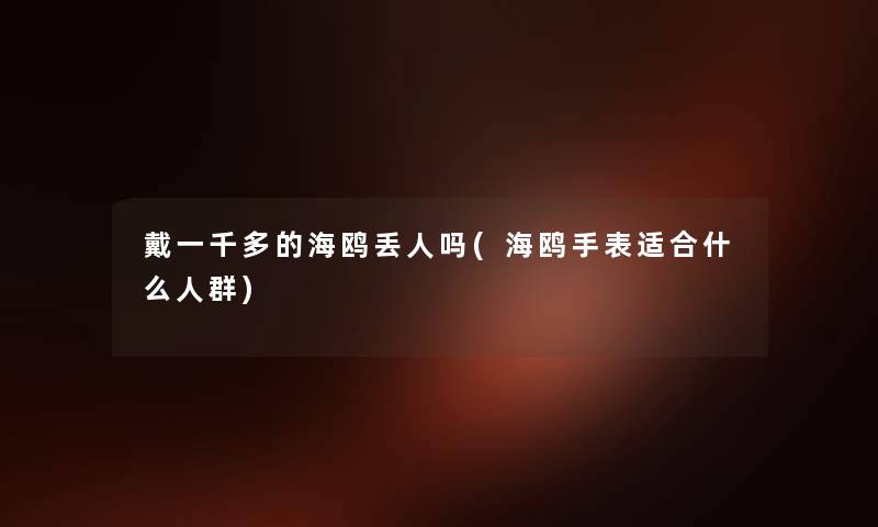 戴一千多的海鸥丢人吗(海鸥手表适合什么人群)