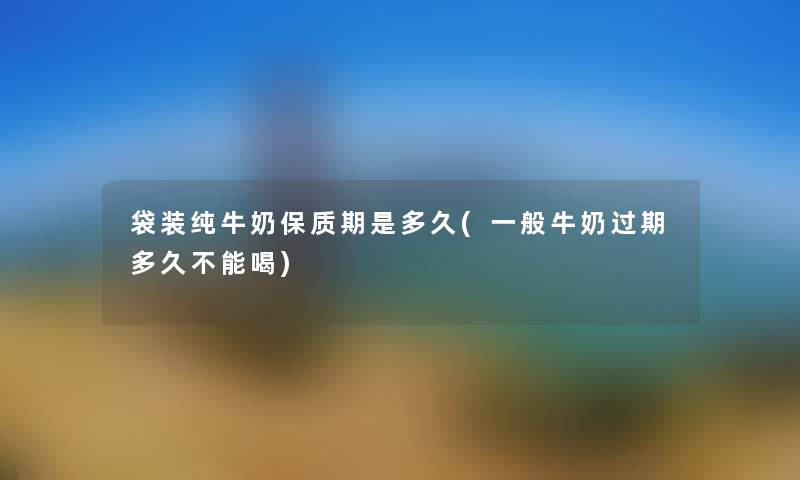 袋装纯牛奶保质期是多久(一般牛奶过期多久不能喝) 袋装纯牛奶保质期是多久(一般牛奶过期多久不能喝)