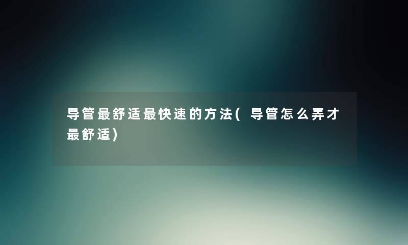导管舒适快速的方法(导管怎么弄才舒适) 导管舒适快速的方法(导管怎么弄才舒适)