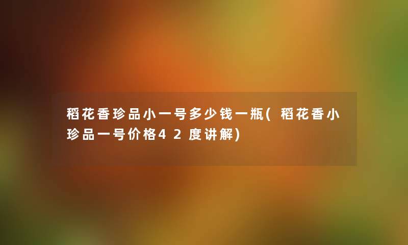 稻花香珍品小一号多少钱一瓶(稻花香小珍品一号价格42度讲解) 稻花香珍品小一号多少钱一瓶(稻花香小珍品一号价格42度讲解)