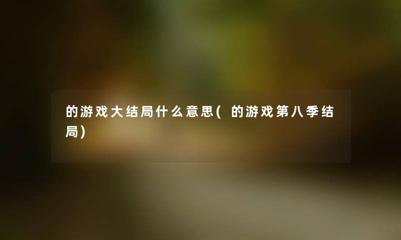 的游戏大结局什么意思(的游戏第八季结局) 的游戏大结局什么意思(的游戏第八季结局)