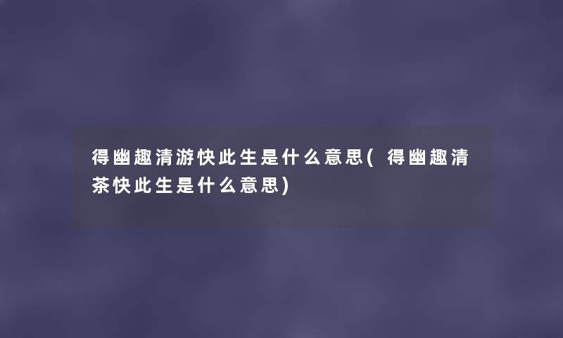 得幽趣清游快此生是什么意思(得幽趣清茶快此生是什么意思) 得幽趣清游快此生是什么意思(得幽趣清茶快此生是什么意思)