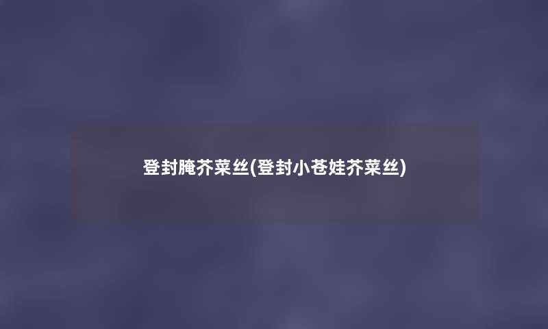 登封腌芥菜丝(登封小苍娃芥菜丝) 登封腌芥菜丝(登封小苍娃芥菜丝)