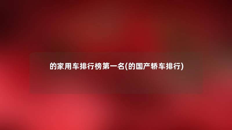 的家用车整理榜第一名(的国产轿车整理) 的家用车整理榜第一名(的国产轿车整理)