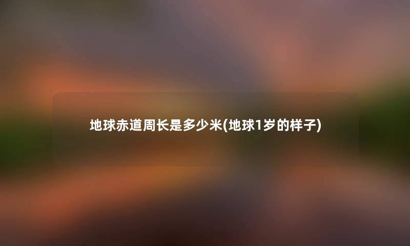 地球赤道周长是多少米(地球1岁的样子)
