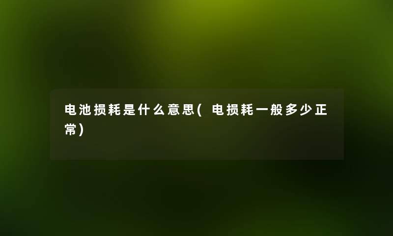 电池损耗是什么意思(电损耗一般多少正常)