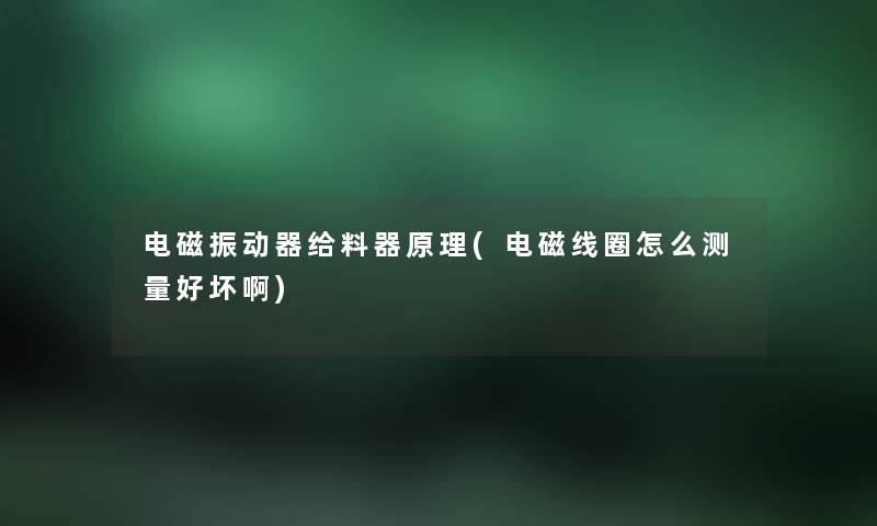 电磁振动器给料器原理(电磁线圈怎么测量好坏啊)
