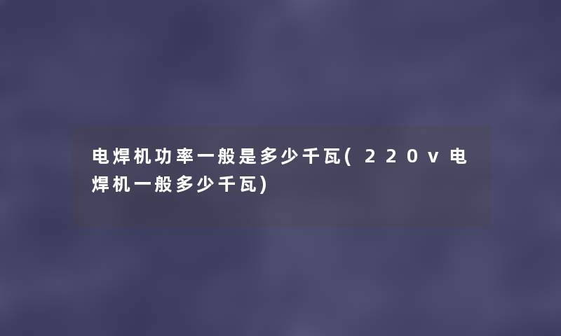 电焊机功率一般是多少千瓦(220v电焊机一般多少千瓦) 电焊机功率一般是多少千瓦(220v电焊机一般多少千瓦)