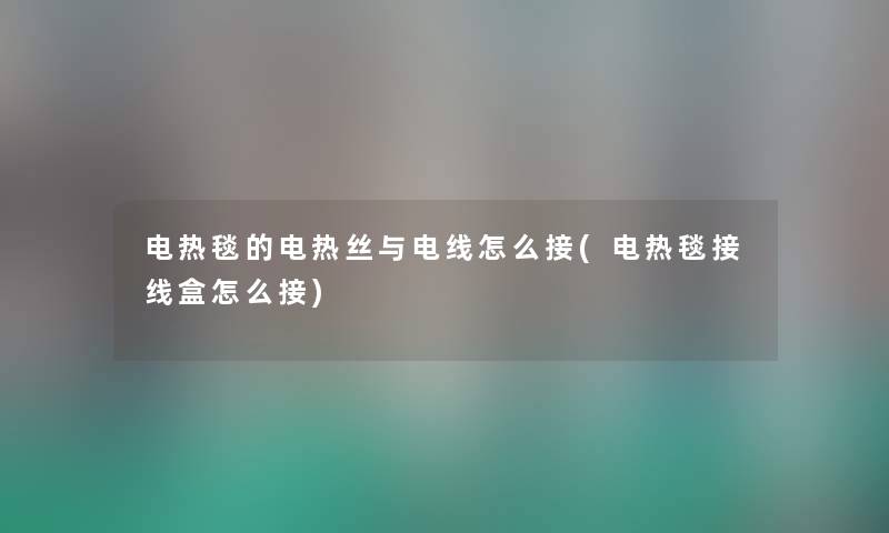 电热毯的电热丝与电线怎么接(电热毯接线盒怎么接) 电热毯的电热丝与电线怎么接(电热毯接线盒怎么接)