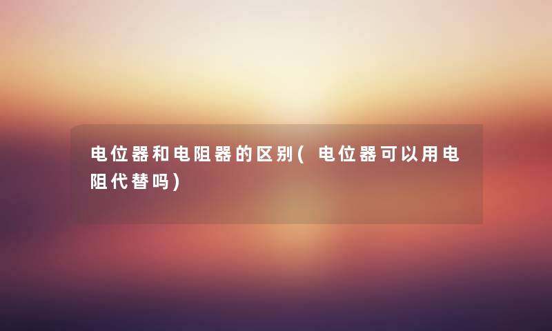 电位器和电阻器的区别(电位器可以用电阻代替吗)