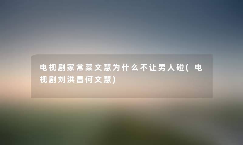 电视剧家常菜文慧为什么不让男人碰(电视剧刘洪昌何文慧) 电视剧家常菜文慧为什么不让男人碰(电视剧刘洪昌何文慧)