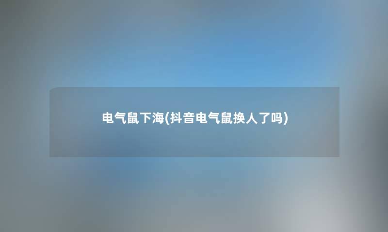电气鼠下海(抖音电气鼠换人了吗) 电气鼠下海(抖音电气鼠换人了吗)
