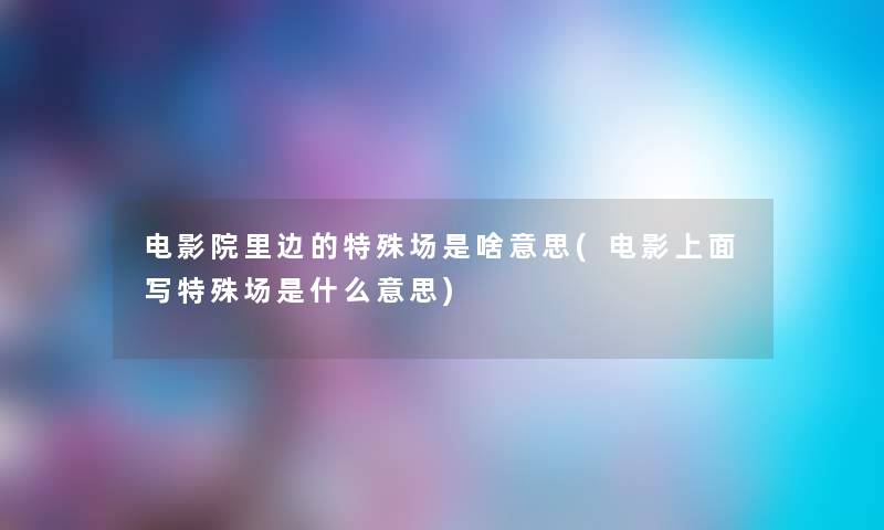 电影院里边的特殊场是啥意思(电影上面写特殊场是什么意思) 电影院里边的特殊场是啥意思(电影上面写特殊场是什么意思)