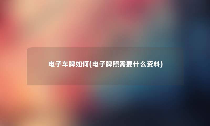 电子车牌如何(电子牌照需要什么资料) 电子车牌如何(电子牌照需要什么资料)