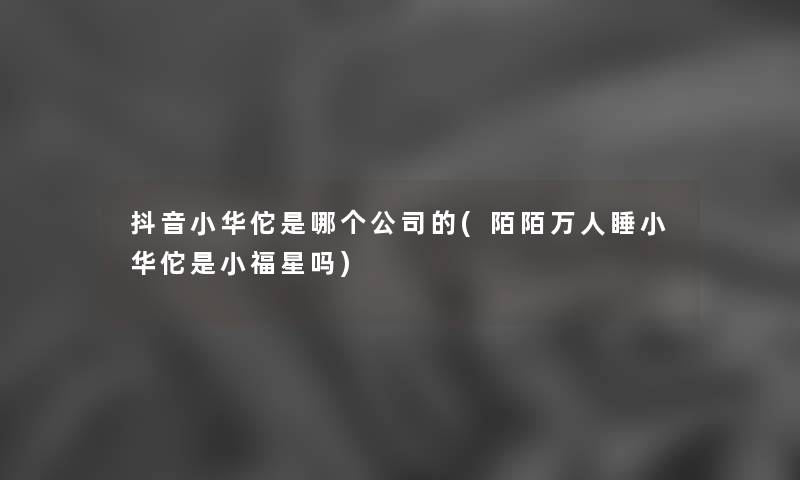 抖音小华佗是哪个公司的(陌陌万人睡小华佗是小福星吗) 抖音小华佗是哪个公司的(陌陌万人睡小华佗是小福星吗)