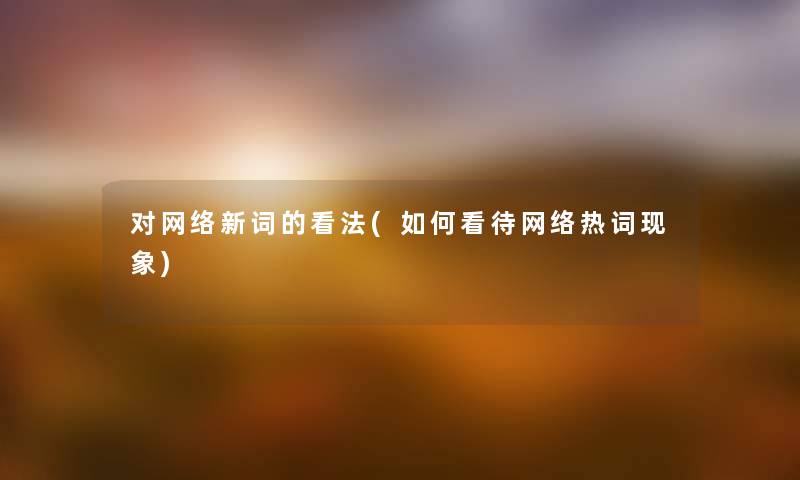 对网络新词的看法(如何看待网络热词现象) 对网络新词的看法(如何看待网络热词现象)