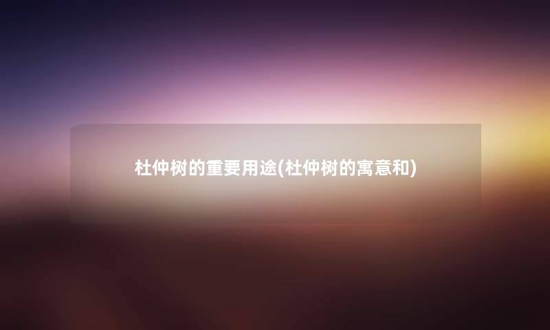 杜仲树的重要用途(杜仲树的寓意和) 杜仲树的重要用途(杜仲树的寓意和)