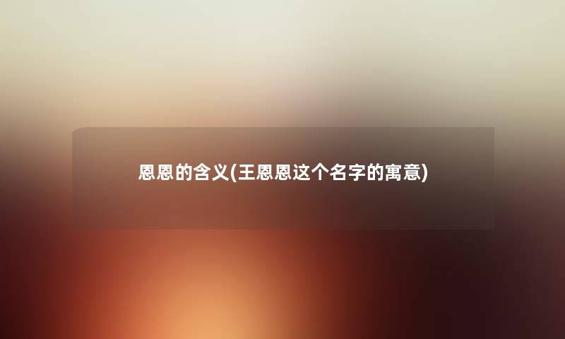 恩恩的含义(王恩恩这个名字的寓意)