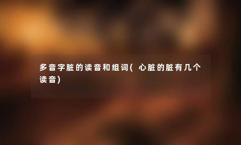 多音字脏的读音和组词(心脏的脏有几个读音)