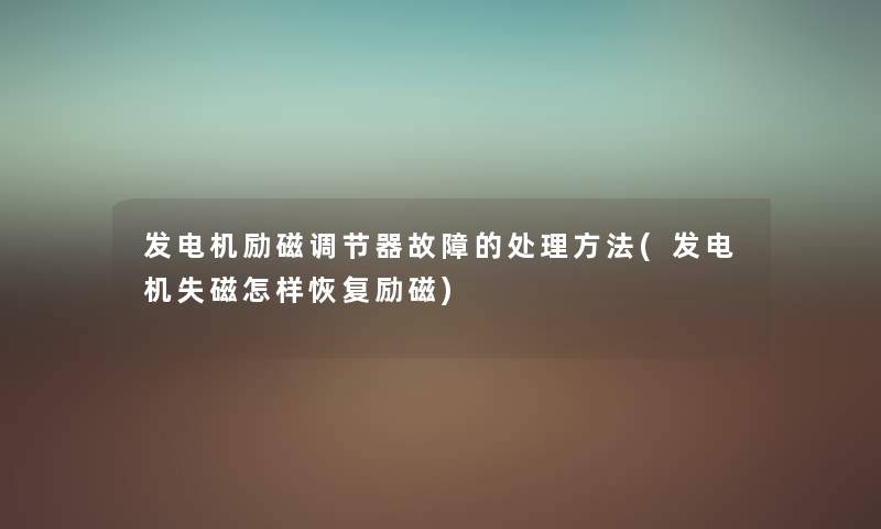 发电机励磁调节器故障的处理方法(发电机失磁怎样恢复励磁) 发电机励磁调节器故障的处理方法(发电机失磁怎样恢复励磁)
