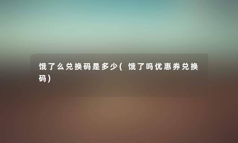 饿了么兑换码是多少(饿了吗优惠券兑换码) 饿了么兑换码是多少(饿了吗优惠券兑换码)