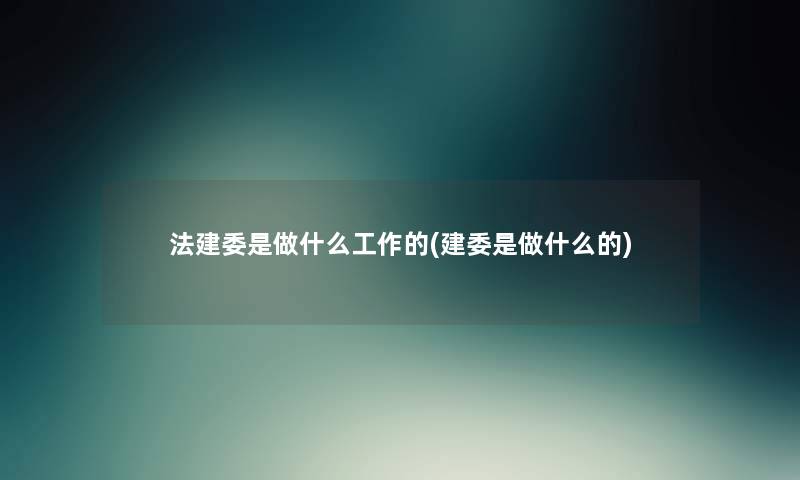 法建委是做什么工作的(建委是做什么的) 法建委是做什么工作的(建委是做什么的)