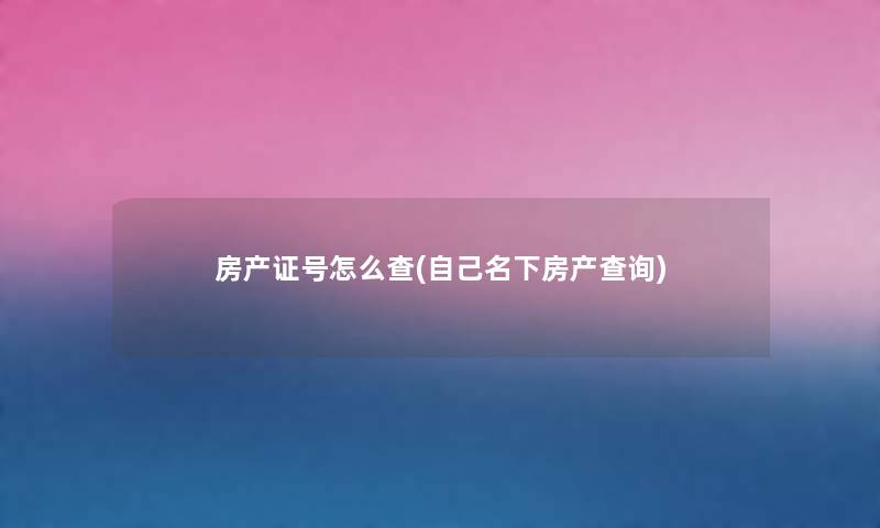 房产证号怎么查(自己名下房产查阅) 房产证号怎么查(自己名下房产查阅)