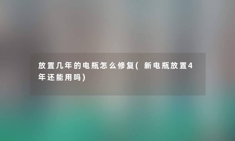 放置几年的电瓶怎么修复(新电瓶放置4年还能用吗)