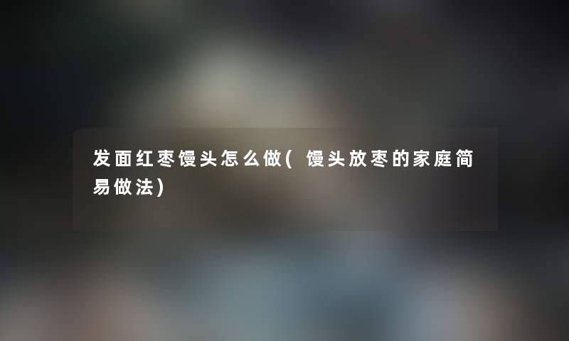 发面红枣馒头怎么做(馒头放枣的家庭简易做法)