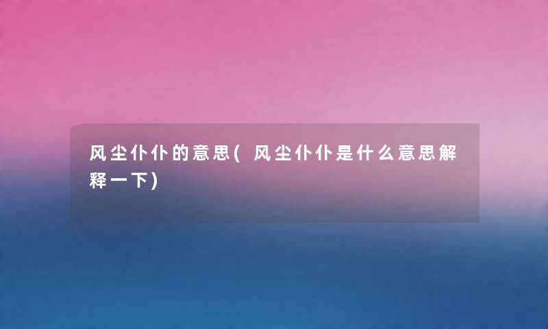 风尘仆仆的意思(风尘仆仆是什么意思解释一下) 风尘仆仆的意思(风尘仆仆是什么意思解释一下)