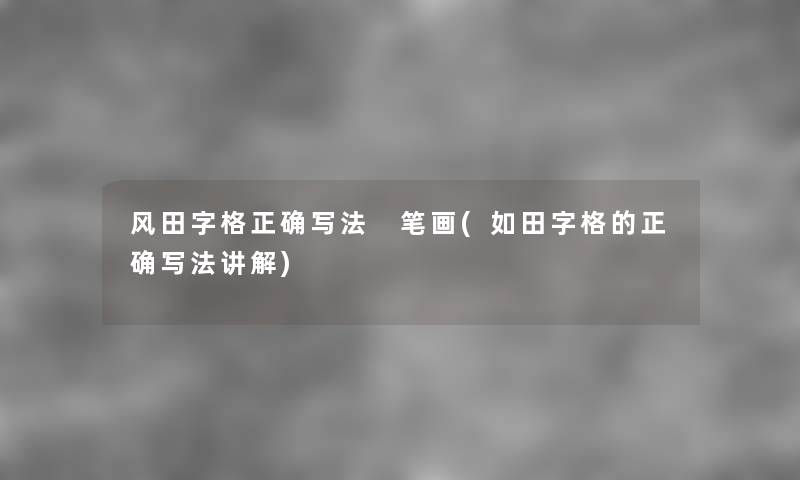 风田字格正确写法 笔画(如田字格的正确写法讲解) 风田字格正确写法 笔画(如田字格的正确写法讲解)