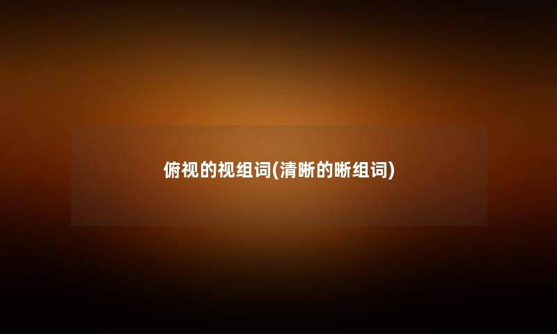 俯视的视组词(清晰的晰组词) 俯视的视组词(清晰的晰组词)
