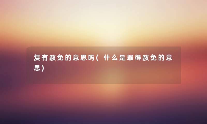 复有赦免的意思吗(什么是罪得赦免的意思) 复有赦免的意思吗(什么是罪得赦免的意思)
