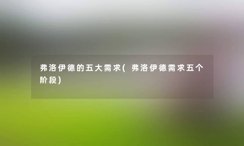 弗洛伊德的五大需求(弗洛伊德需求五个阶段) 弗洛伊德的五大需求(弗洛伊德需求五个阶段)