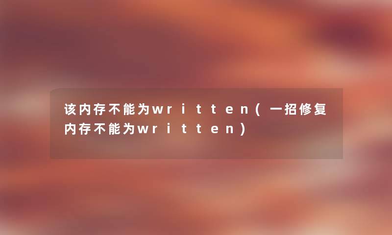 该内存不能为written(一招修复内存不能为written) 该内存不能为written(一招修复内存不能为written)