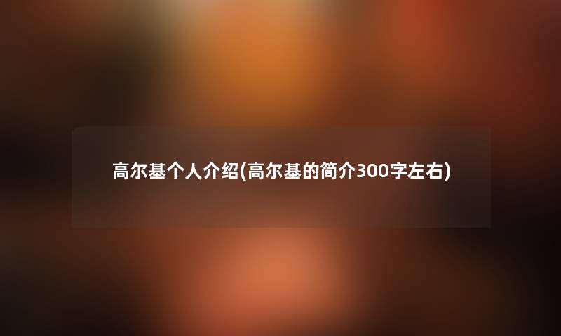 高尔基个人介绍(高尔基的简介300字左右) 高尔基个人介绍(高尔基的简介300字左右)