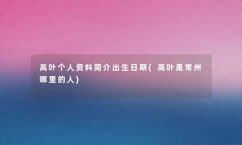 高叶个人资料简介出生日期(高叶是常州哪里的人) 高叶个人资料简介出生日期(高叶是常州哪里的人)