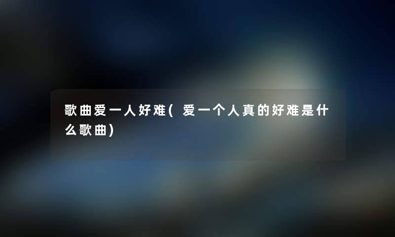 歌曲爱一人好难(爱一个人真的好难是什么歌曲) 歌曲爱一人好难(爱一个人真的好难是什么歌曲)