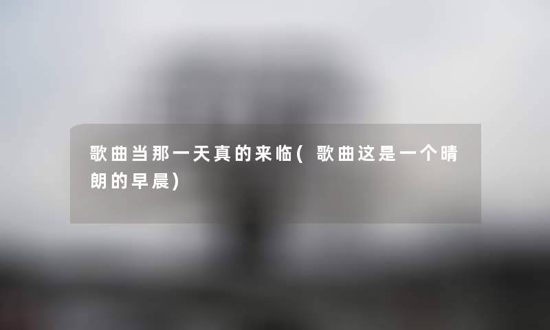 歌曲当那一天真的来临(歌曲这是一个晴朗的早晨) 歌曲当那一天真的来临(歌曲这是一个晴朗的早晨)