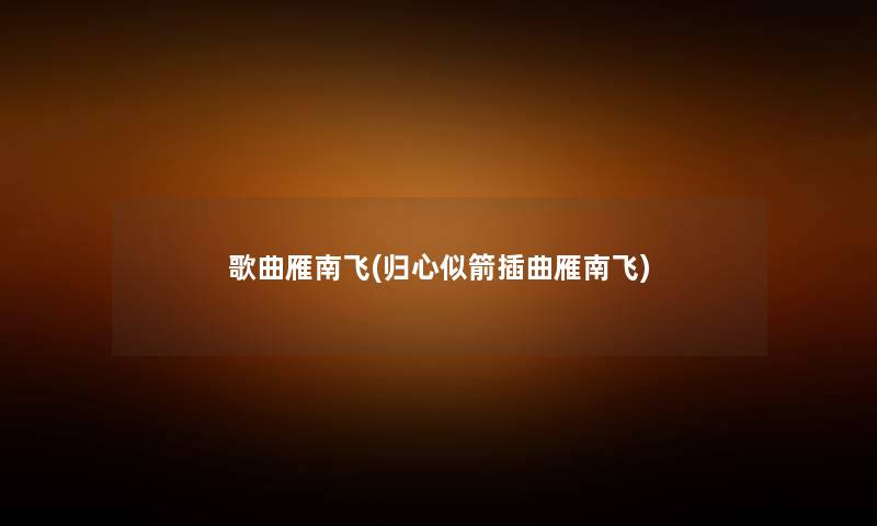 歌曲雁南飞(归心似箭插曲雁南飞) 歌曲雁南飞(归心似箭插曲雁南飞)