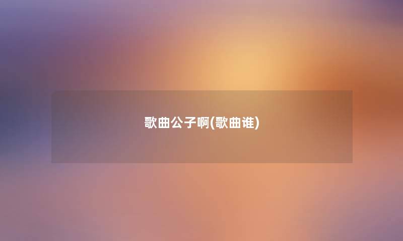 歌曲公子啊(歌曲谁) 歌曲公子啊(歌曲谁)