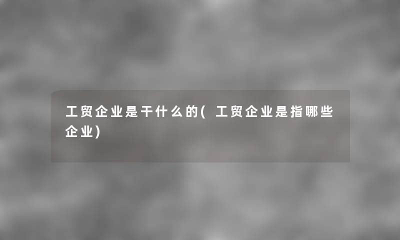 工贸企业是干什么的(工贸企业是指哪些企业) 工贸企业是干什么的(工贸企业是指哪些企业)